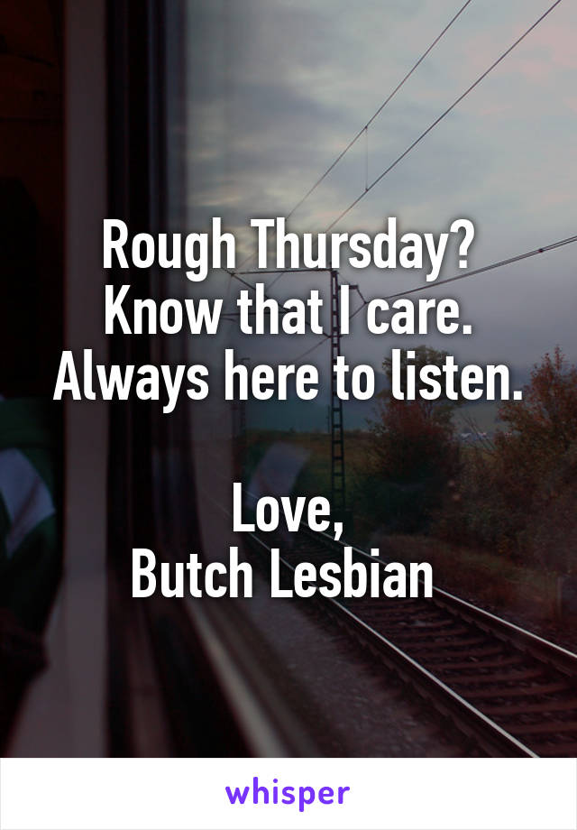 Rough Thursday?
Know that I care.
Always here to listen.

Love,
Butch Lesbian 