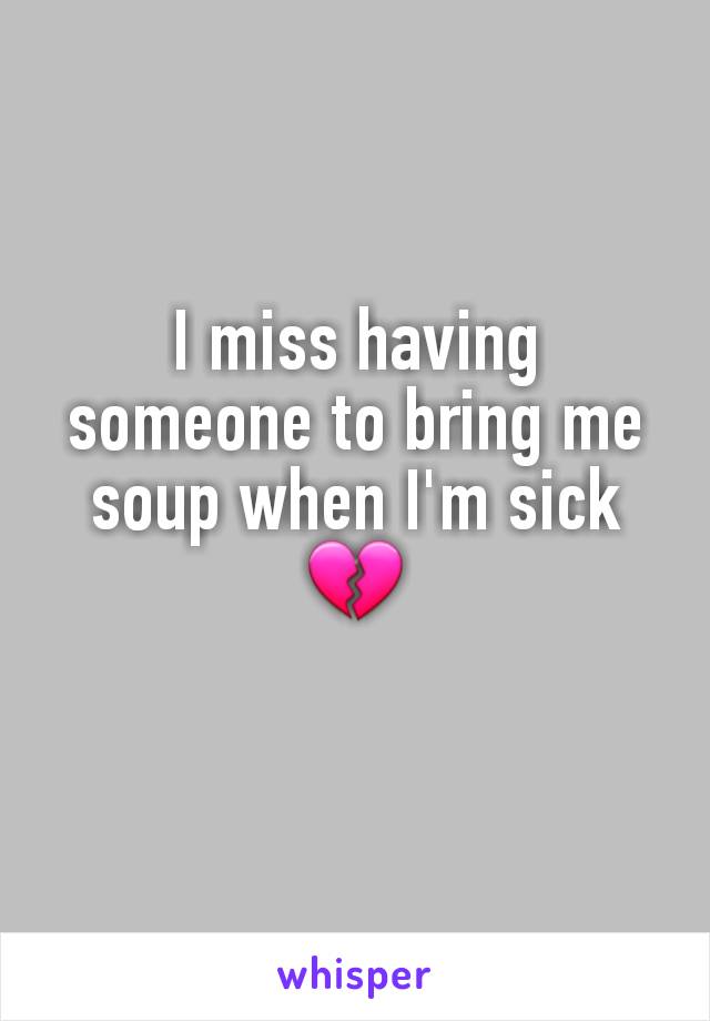 I miss having someone to bring me soup when I'm sick 💔