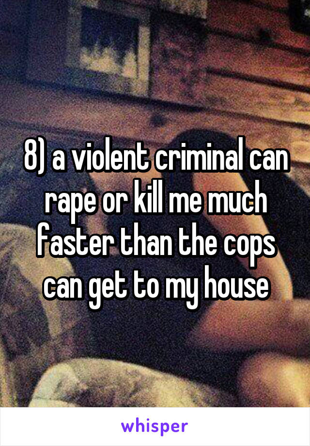 8) a violent criminal can rape or kill me much faster than the cops can get to my house