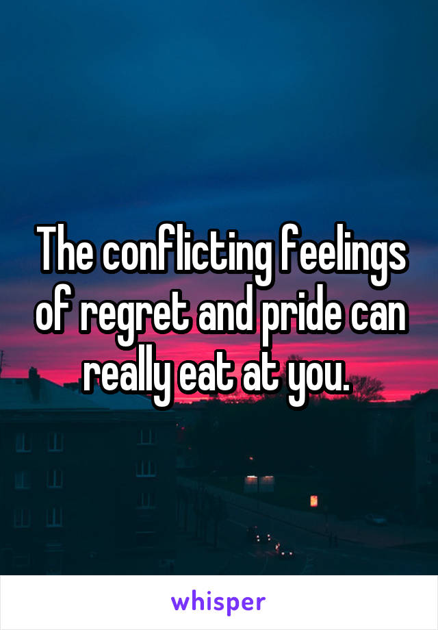 The conflicting feelings of regret and pride can really eat at you. 