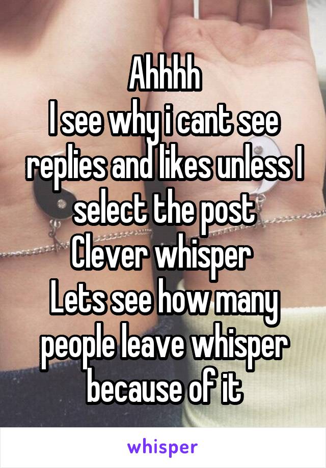 Ahhhh
I see why i cant see replies and likes unless I select the post
Clever whisper 
Lets see how many people leave whisper because of it