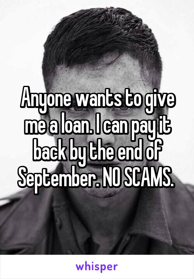 Anyone wants to give me a loan. I can pay it back by the end of September. NO SCAMS. 
