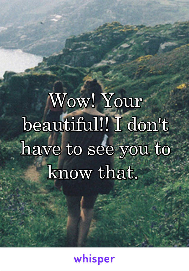 Wow! Your beautiful!! I don't have to see you to know that. 