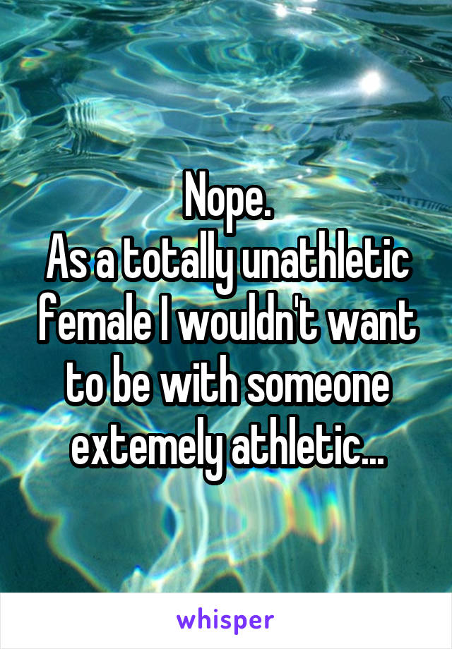 Nope.
As a totally unathletic female I wouldn't want to be with someone extemely athletic...