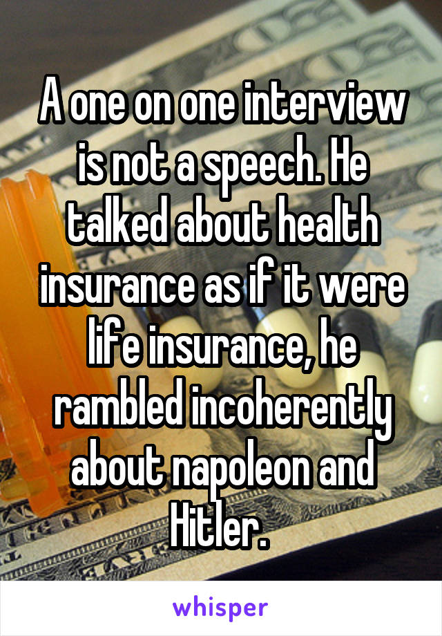 A one on one interview is not a speech. He talked about health insurance as if it were life insurance, he rambled incoherently about napoleon and Hitler. 