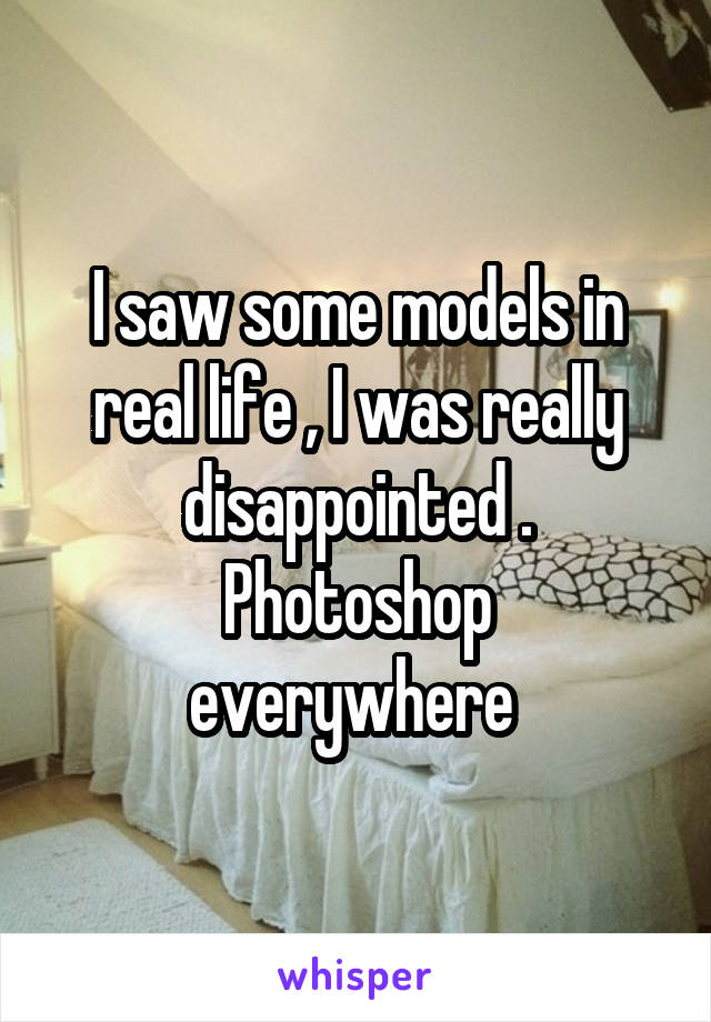 I saw some models in real life , I was really disappointed .
Photoshop everywhere 