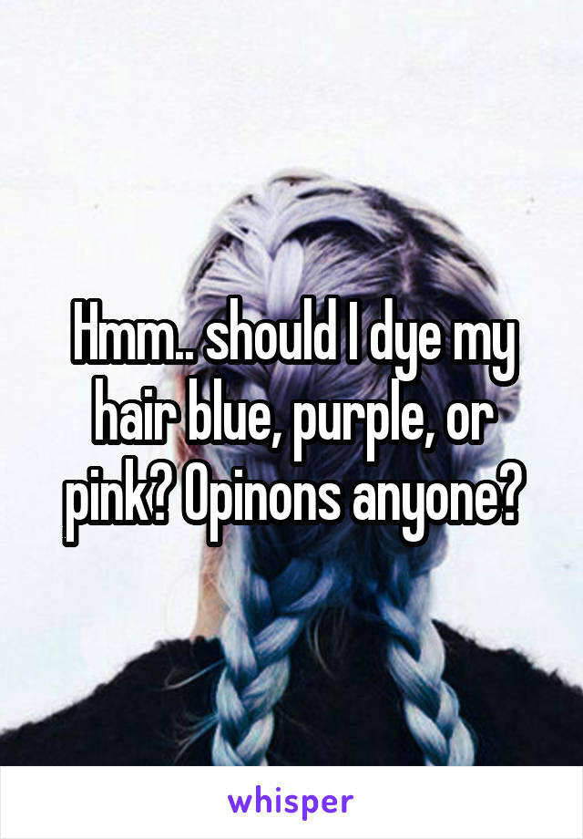 Hmm.. should I dye my hair blue, purple, or pink? Opinons anyone?