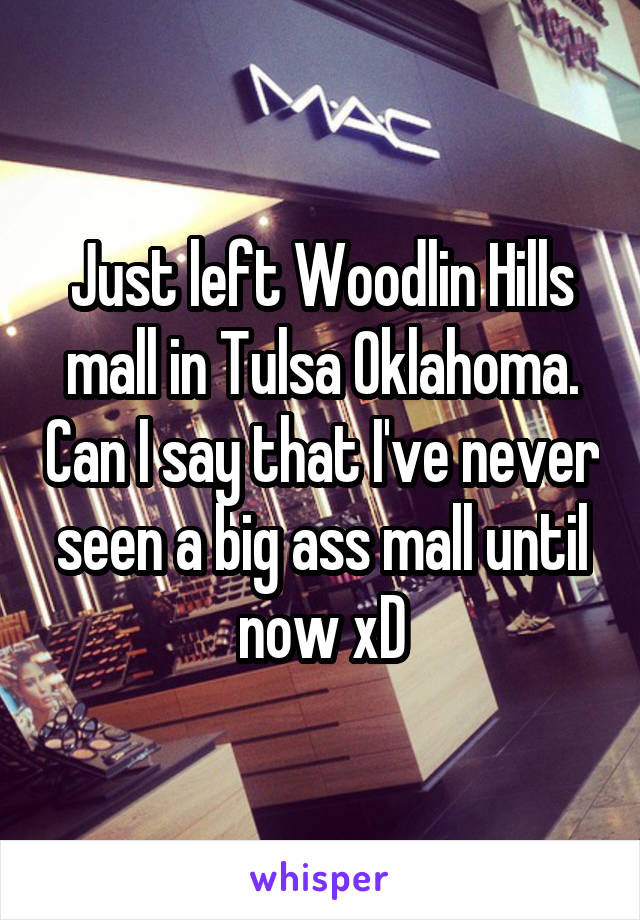 Just left Woodlin Hills mall in Tulsa Oklahoma. Can I say that I've never seen a big ass mall until now xD