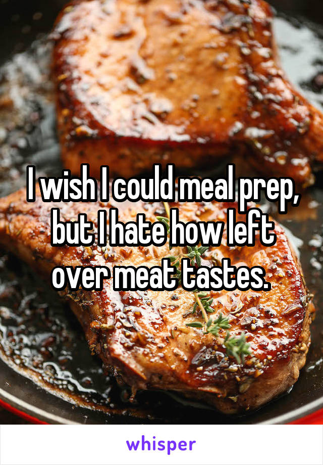 I wish I could meal prep, but I hate how left over meat tastes. 