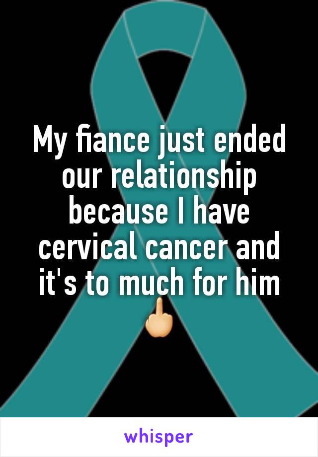 My fiance just ended our relationship because I have cervical cancer and it's to much for him 🖕