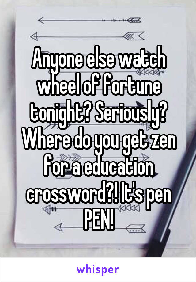 Anyone else watch wheel of fortune tonight? Seriously? Where do you get zen for a education crossword?! It's pen PEN!