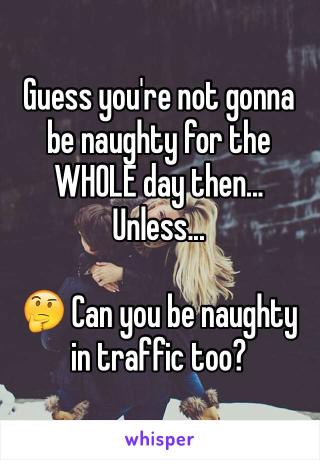 Guess you're not gonna be naughty for the WHOLE day then... Unless... 

🤔 Can you be naughty in traffic too? 