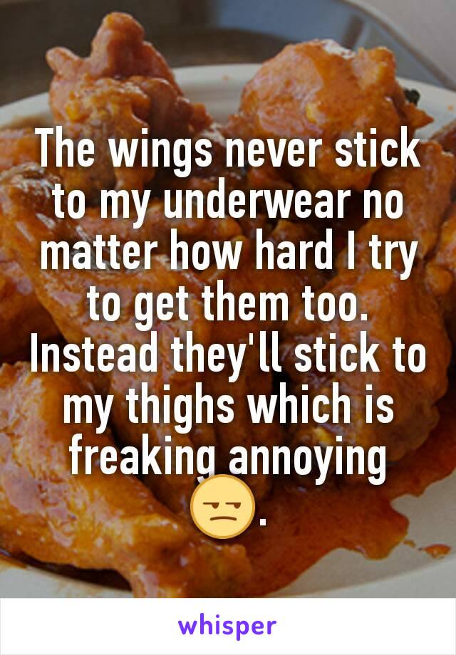 The wings never stick to my underwear no matter how hard I try to get them too. Instead they'll stick to my thighs which is freaking annoying 😒.