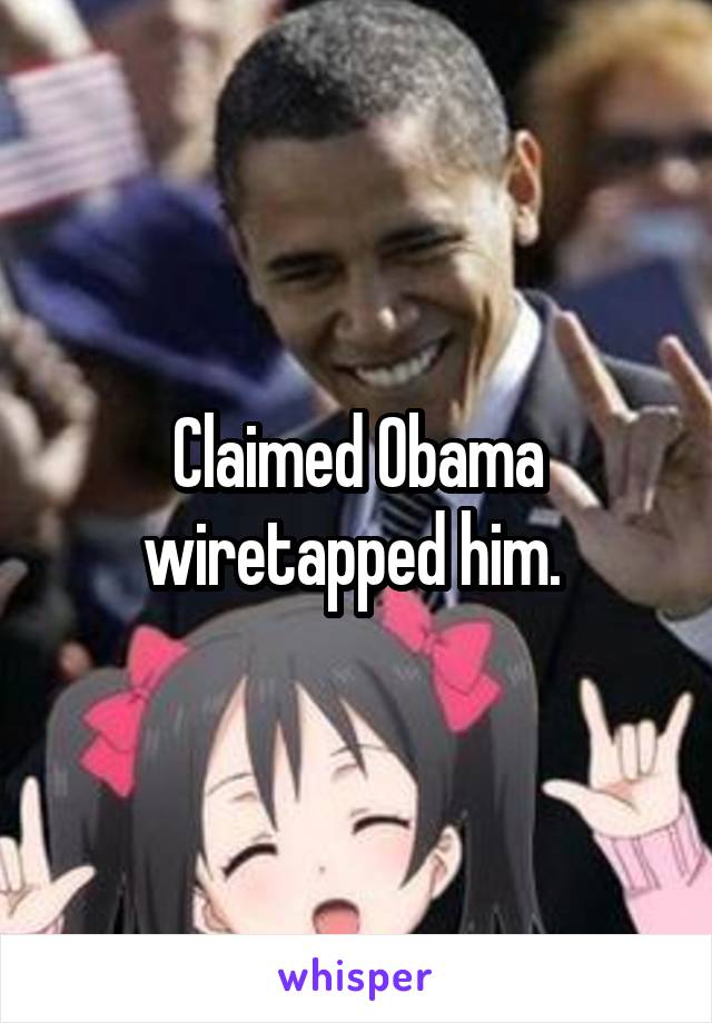 Claimed Obama wiretapped him. 