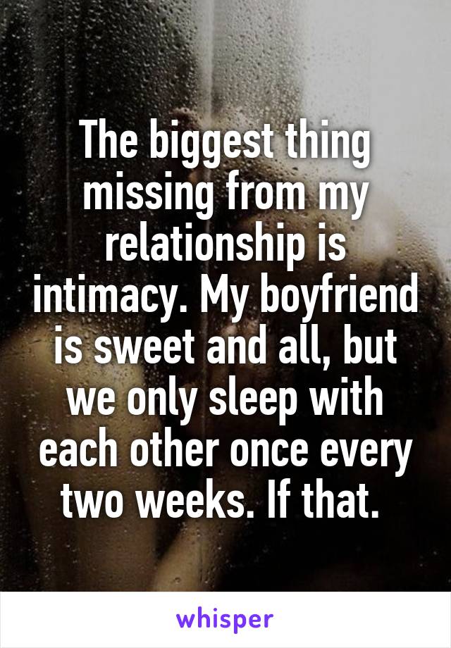 The biggest thing missing from my relationship is intimacy. My boyfriend is sweet and all, but we only sleep with each other once every two weeks. If that. 
