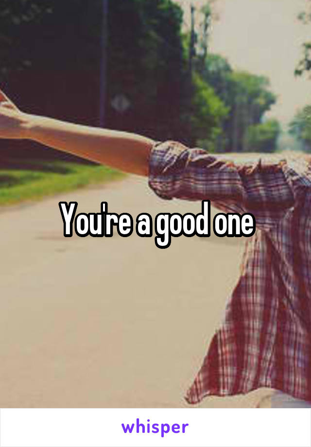 You're a good one