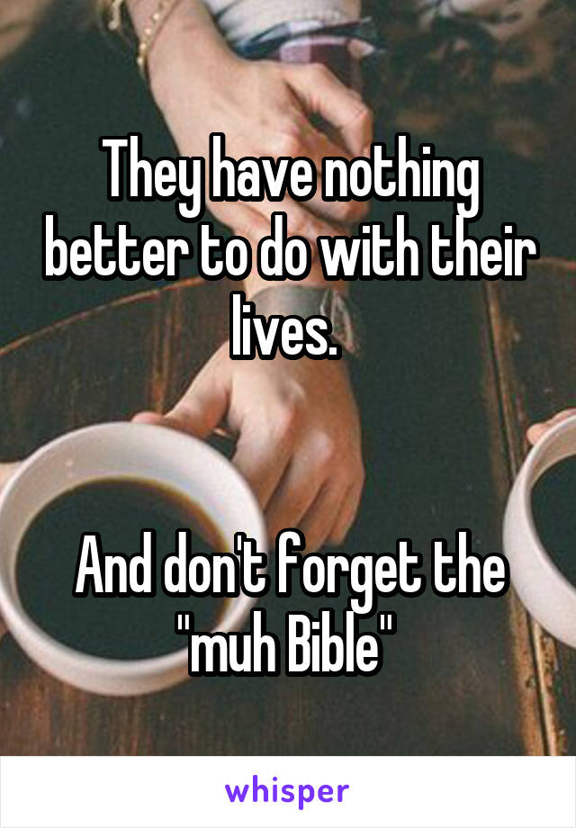 They have nothing better to do with their lives. 


And don't forget the "muh Bible" 
