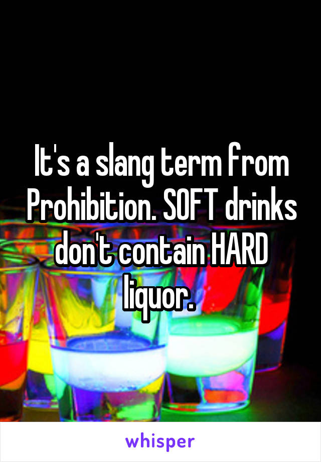 It's a slang term from Prohibition. SOFT drinks don't contain HARD liquor. 