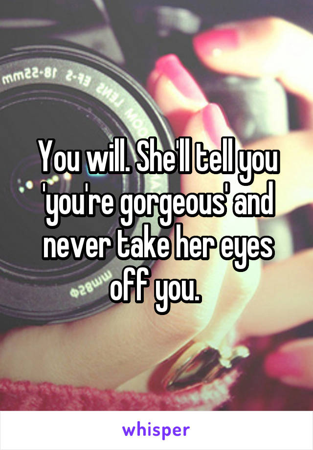 You will. She'll tell you 'you're gorgeous' and never take her eyes off you. 