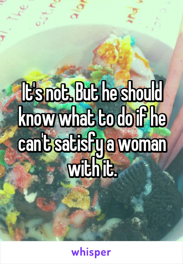 It's not. But he should know what to do if he can't satisfy a woman with it.