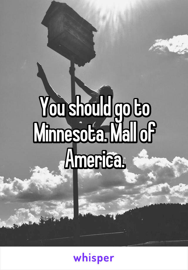 You should go to Minnesota. Mall of America.