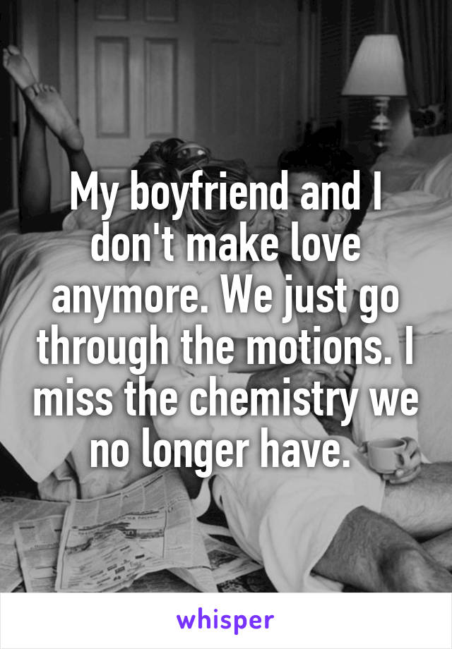 My boyfriend and I don't make love anymore. We just go through the motions. I miss the chemistry we no longer have. 