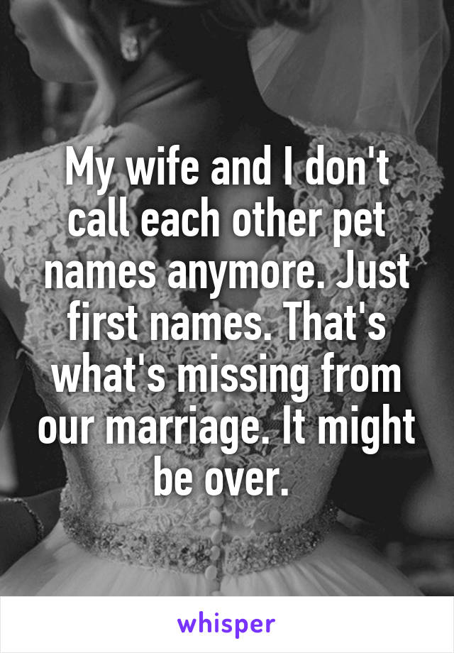 My wife and I don't call each other pet names anymore. Just first names. That's what's missing from our marriage. It might be over. 