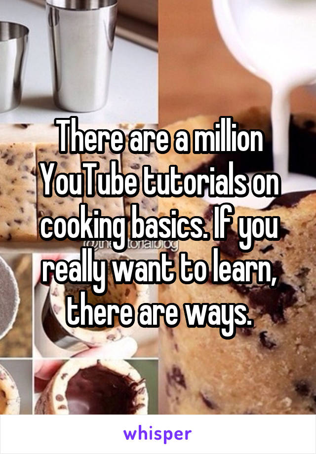 There are a million YouTube tutorials on cooking basics. If you really want to learn, there are ways.