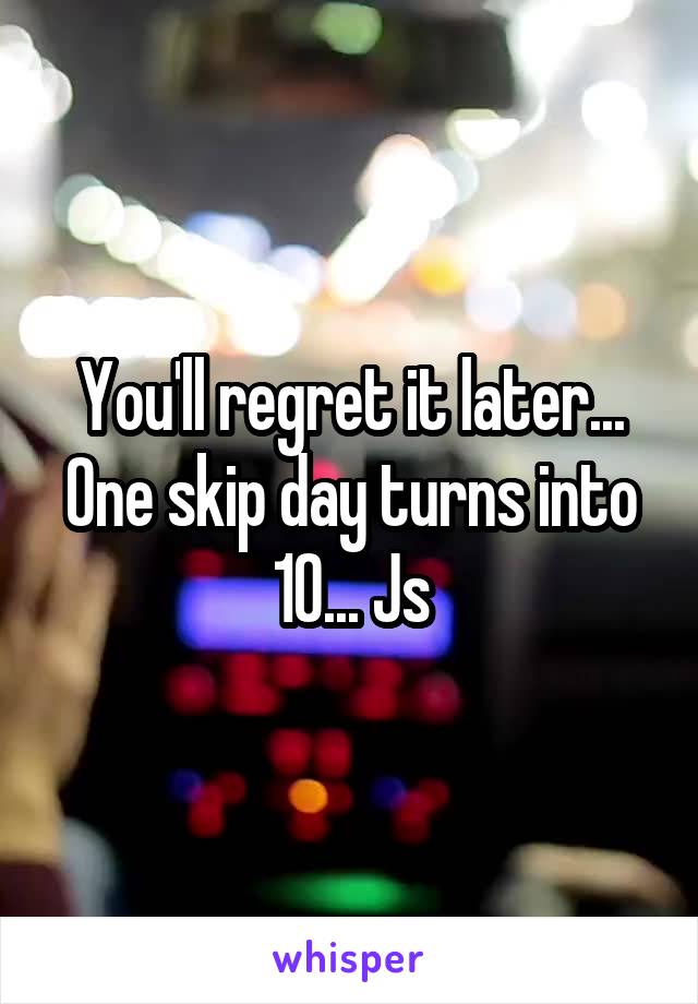 You'll regret it later... One skip day turns into 10... Js