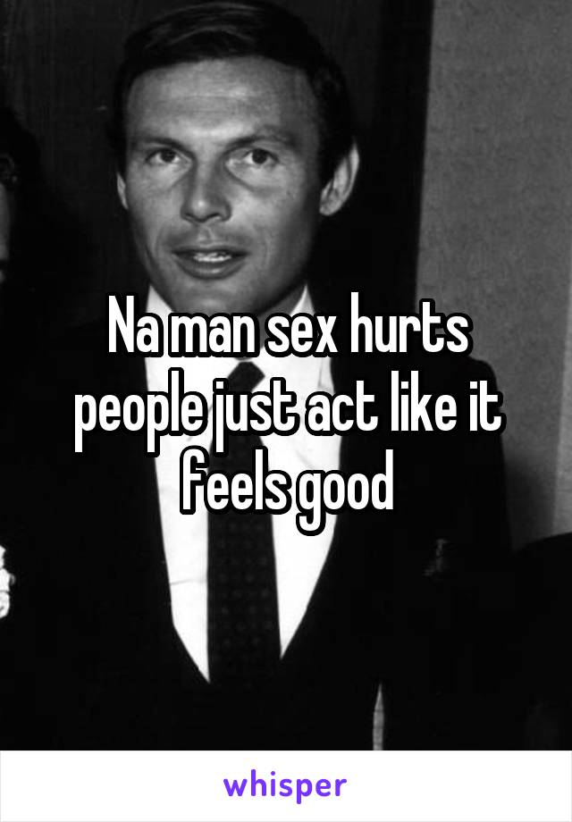 Na man sex hurts people just act like it feels good