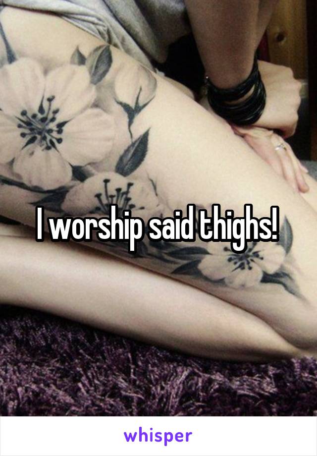 I worship said thighs! 