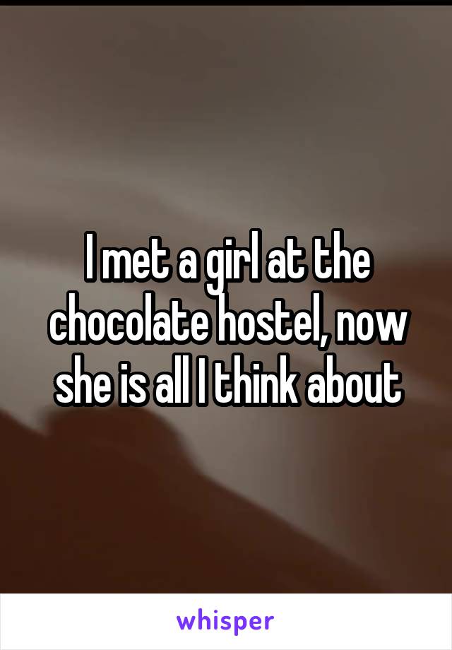 I met a girl at the chocolate hostel, now she is all I think about