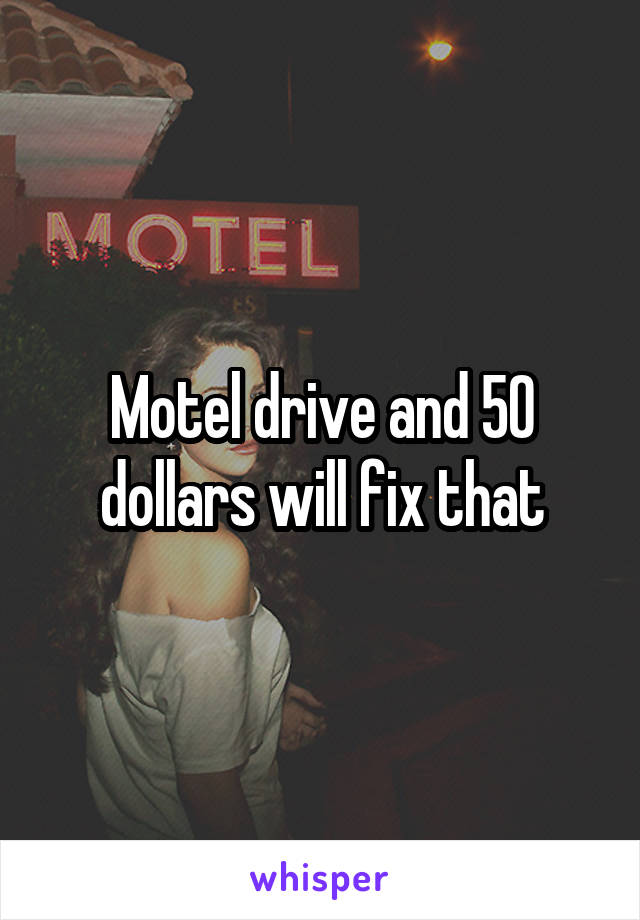 Motel drive and 50 dollars will fix that
