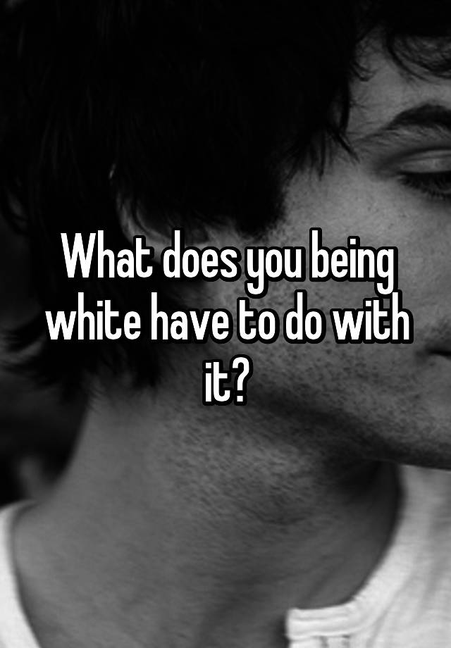 what-does-you-being-white-have-to-do-with-it