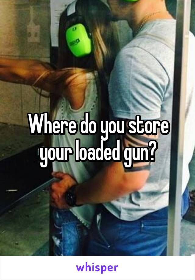 Where do you store your loaded gun?