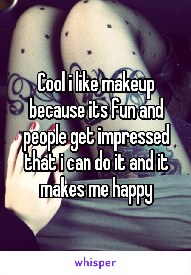 Cool i like makeup because its fun and people get impressed that i can do it and it makes me happy