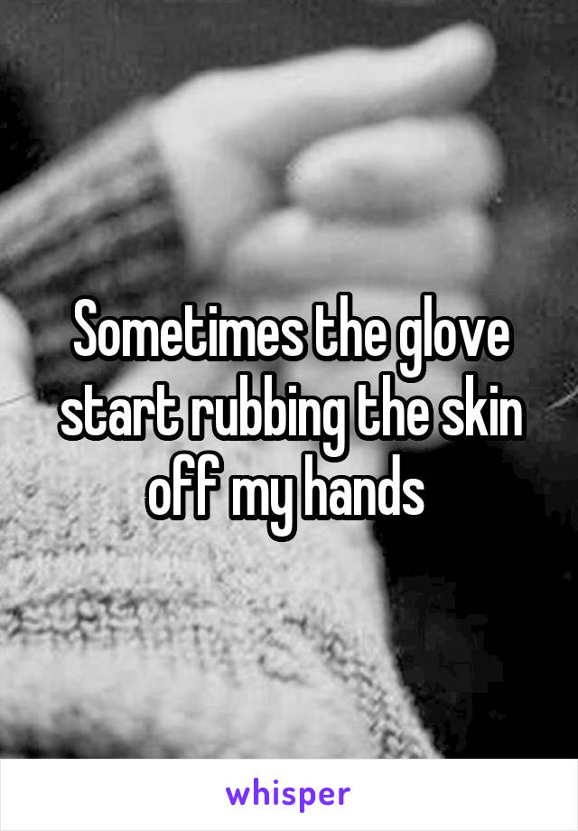 Sometimes the glove start rubbing the skin off my hands 