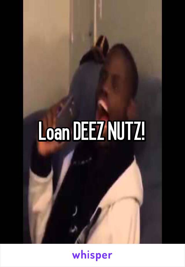 Loan DEEZ NUTZ! 
