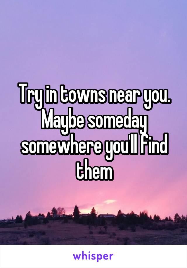 Try in towns near you. Maybe someday somewhere you'll find them