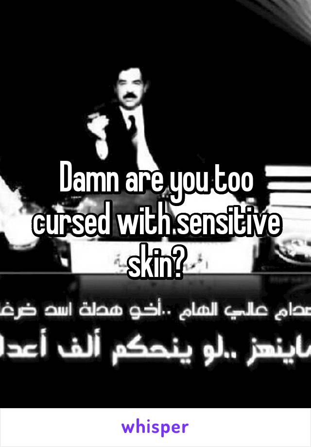 Damn are you too cursed with sensitive skin?