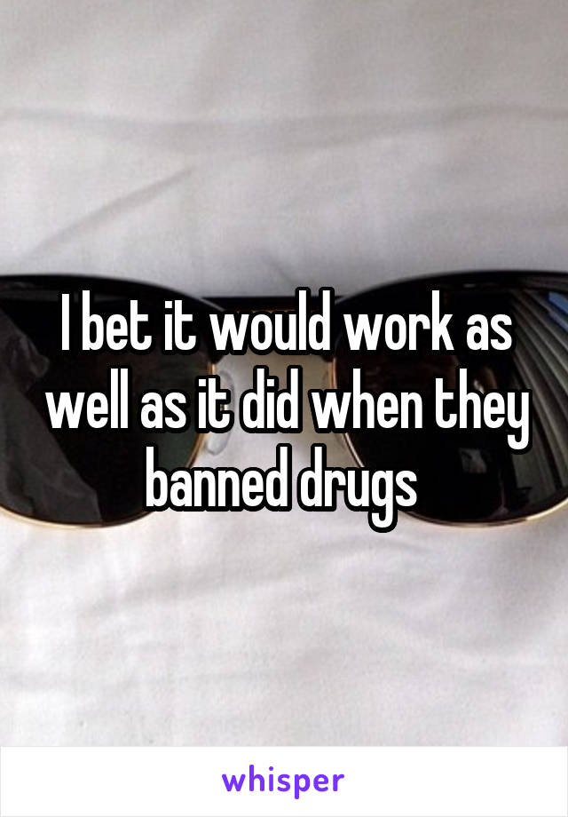 I bet it would work as well as it did when they banned drugs 
