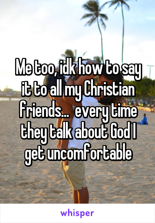 Me too, idk how to say it to all my Christian friends...  every time they talk about God I get uncomfortable