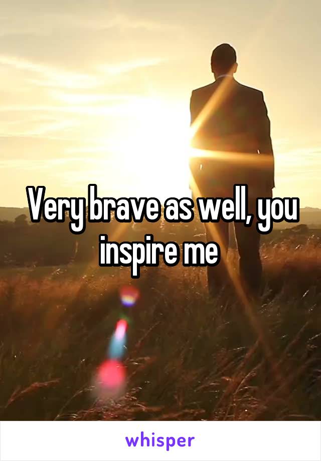 Very brave as well, you inspire me 