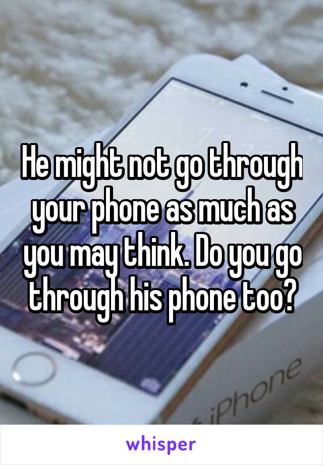 He might not go through your phone as much as you may think. Do you go through his phone too?