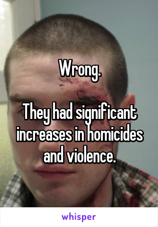 Wrong.

They had significant increases in homicides and violence.