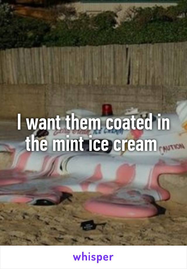 I want them coated in the mint ice cream 
