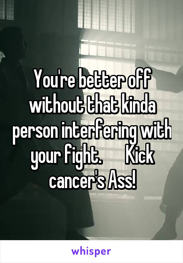 You're better off without that kinda person interfering with your fight.       Kick cancer's Ass!