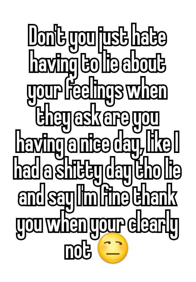 don-t-you-just-hate-having-to-lie-about-your-feelings-when-they-ask-are