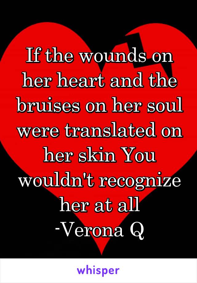 If the wounds on her heart and the bruises on her soul were translated on her skin You wouldn't recognize her at all
-Verona Q