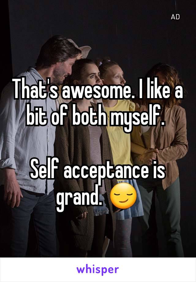 That's awesome. I like a bit of both myself. 

Self acceptance is grand. 😏